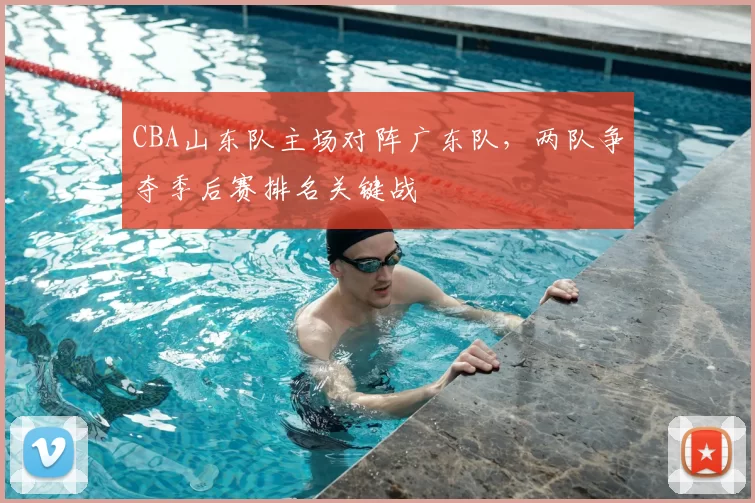 CBA山东队主场对阵广东队，两队争夺季后赛排名关键战