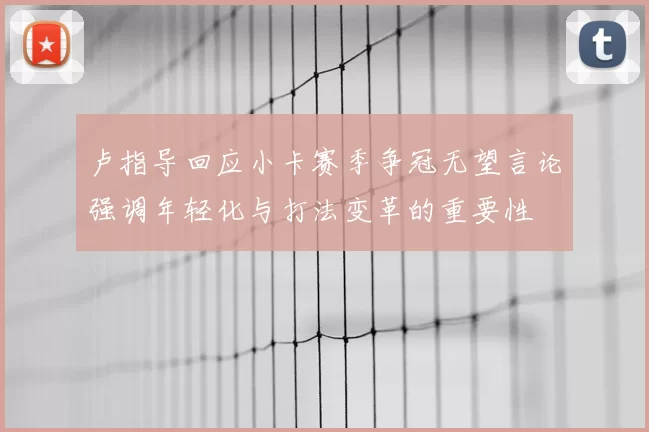 卢指导回应小卡赛季争冠无望言论强调年轻化与打法变革的重要性