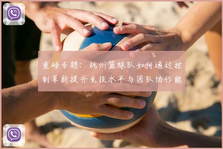 重磅专题：杭州篮球队如何通过控制革新提升竞技水平与团队协作能力