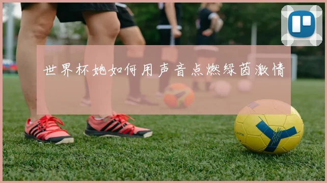 世界杯她如何用声音点燃绿茵激情