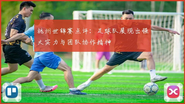 杭州世锦赛点评：足球队展现出强大实力与团队协作精神