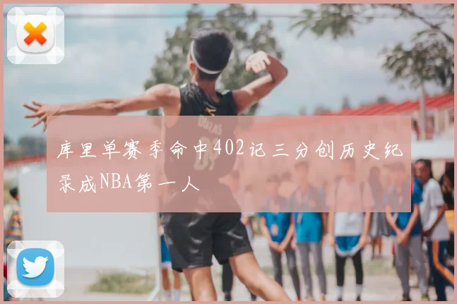 库里单赛季命中402记三分创历史纪录成NBA第一人