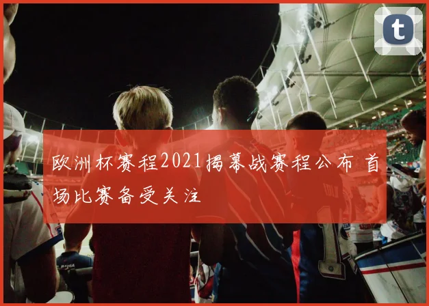 欧洲杯赛程2021揭幕战赛程公布 首场比赛备受关注