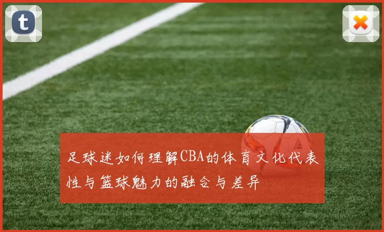 足球迷如何理解CBA的体育文化代表性与篮球魅力的融合与差异