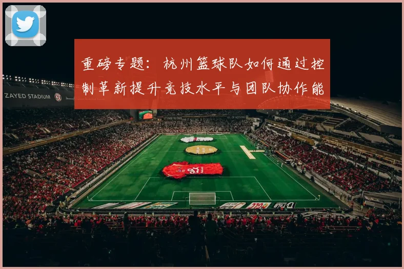 重磅专题：杭州篮球队如何通过控制革新提升竞技水平与团队协作能力