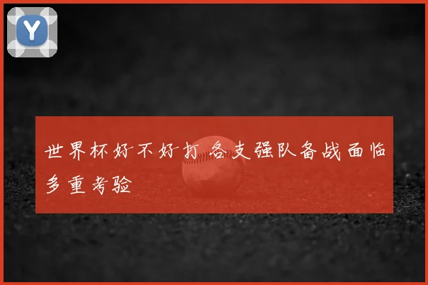 世界杯好不好打 各支强队备战面临多重考验