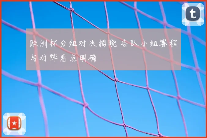 欧洲杯分组对决揭晓 各队小组赛程与对阵看点明确