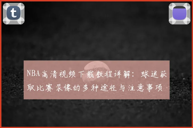 NBA高清视频下载教程详解:球迷获取比赛录像的多种途径与注意事项
