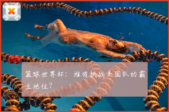 篮球世界杯：谁将挑战美国队的霸主地位？