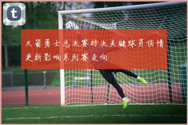 火箭勇士总决赛对决关键球员伤情更新影响系列赛走向