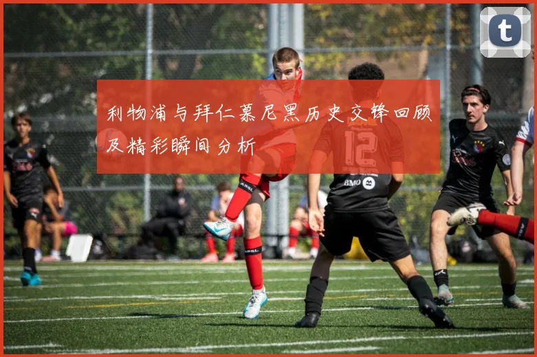 利物浦与拜仁慕尼黑历史交锋回顾及精彩瞬间分析
