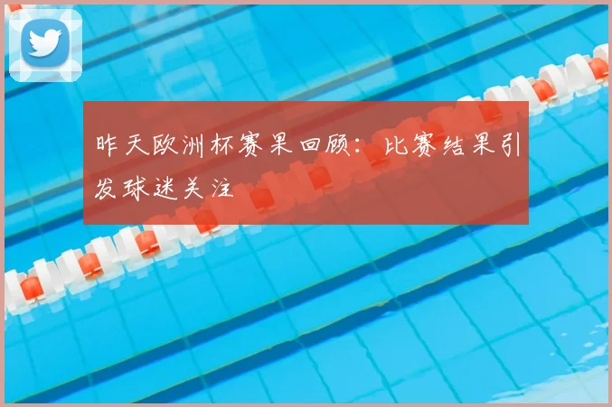 昨天欧洲杯赛果回顾：比赛结果引发球迷关注