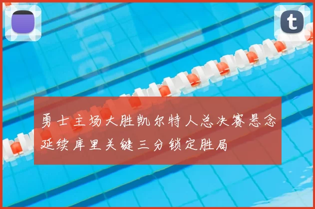 勇士主场大胜凯尔特人总决赛悬念延续库里关键三分锁定胜局