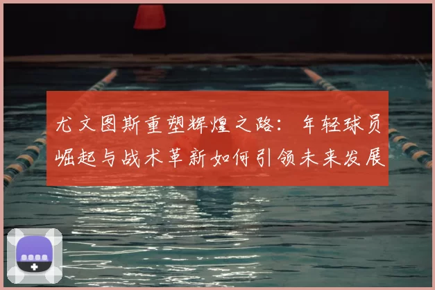 尤文图斯重塑辉煌之路：年轻球员崛起与战术革新如何引领未来发展