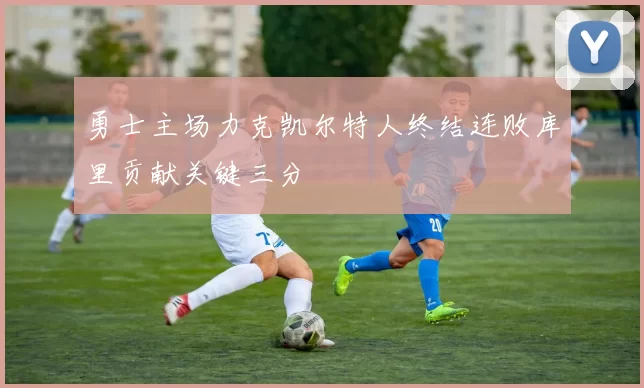 勇士主场力克凯尔特人终结连败库里贡献关键三分