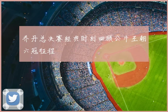 乔丹总决赛经典时刻回顾公牛王朝六冠征程