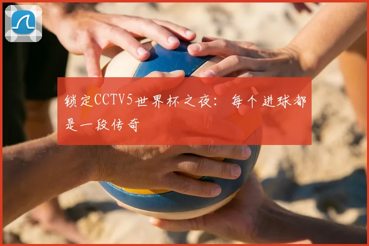 锁定CCTV5世界杯之夜：每个进球都是一段传奇