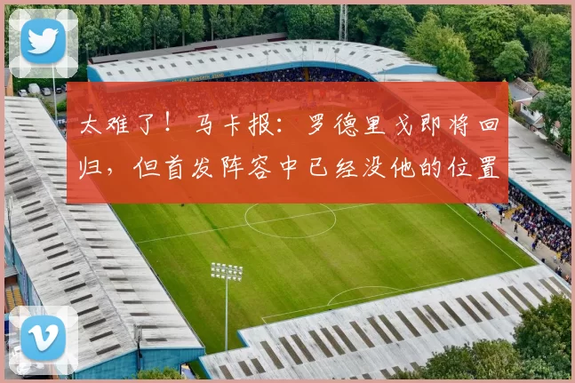 太难了！马卡报：罗德里戈即将回归，但首发阵容中已经没他的位置