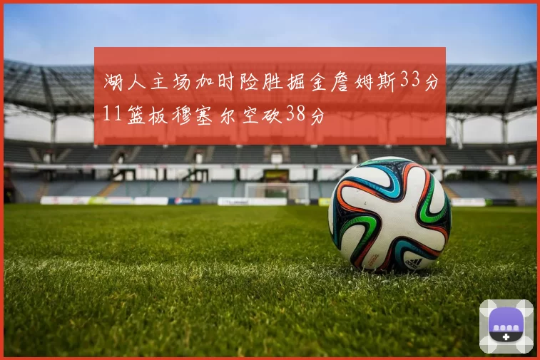 湖人主场加时险胜掘金詹姆斯33分11篮板穆塞尔空砍38分