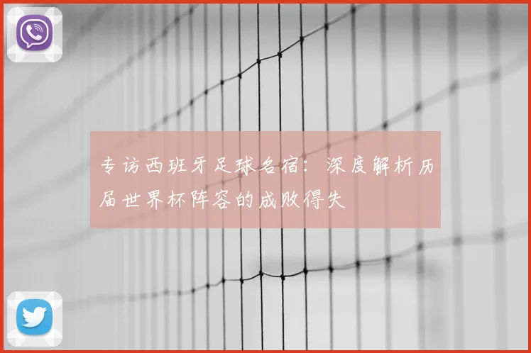 专访西班牙足球名宿：深度解析历届世界杯阵容的成败得失