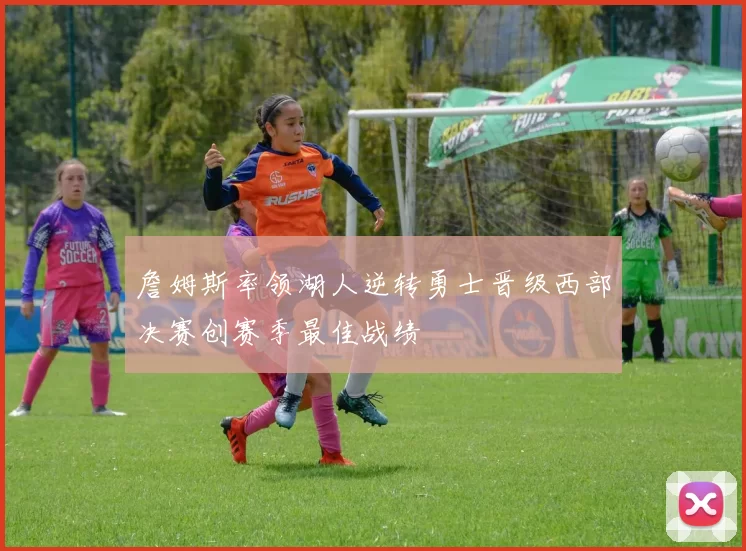 詹姆斯率领湖人逆转勇士晋级西部决赛创赛季最佳战绩