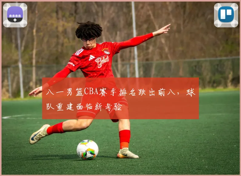 八一男篮CBA赛季排名跌出前八，球队重建面临新考验