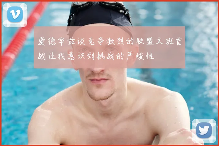 爱德华兹谈竞争激烈的联盟文班首战让我意识到挑战的严峻性