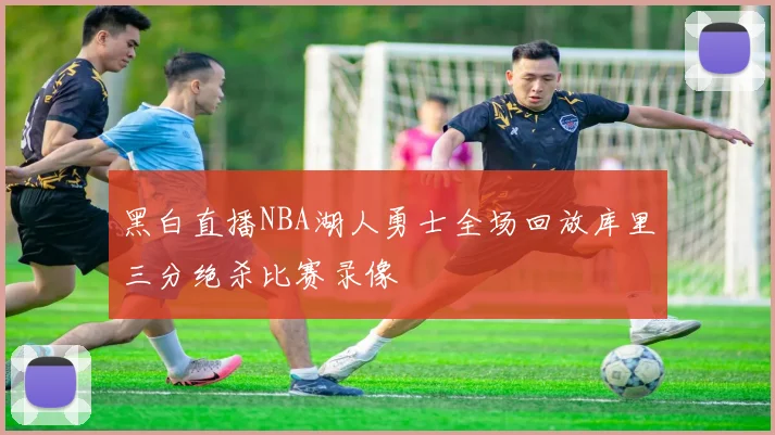 黑白直播NBA湖人勇士全场回放库里三分绝杀比赛录像