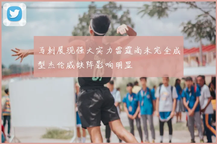 马刺展现强大实力雷霆尚未完全成型杰伦威缺阵影响明显