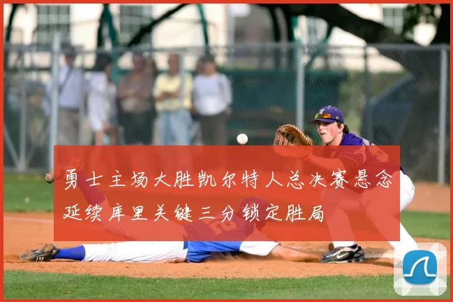 勇士主场大胜凯尔特人总决赛悬念延续库里关键三分锁定胜局