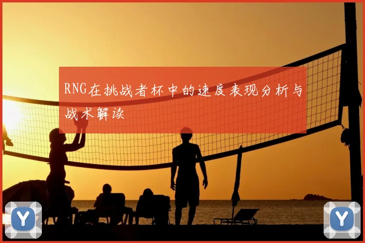 RNG在挑战者杯中的速度表现分析与战术解读