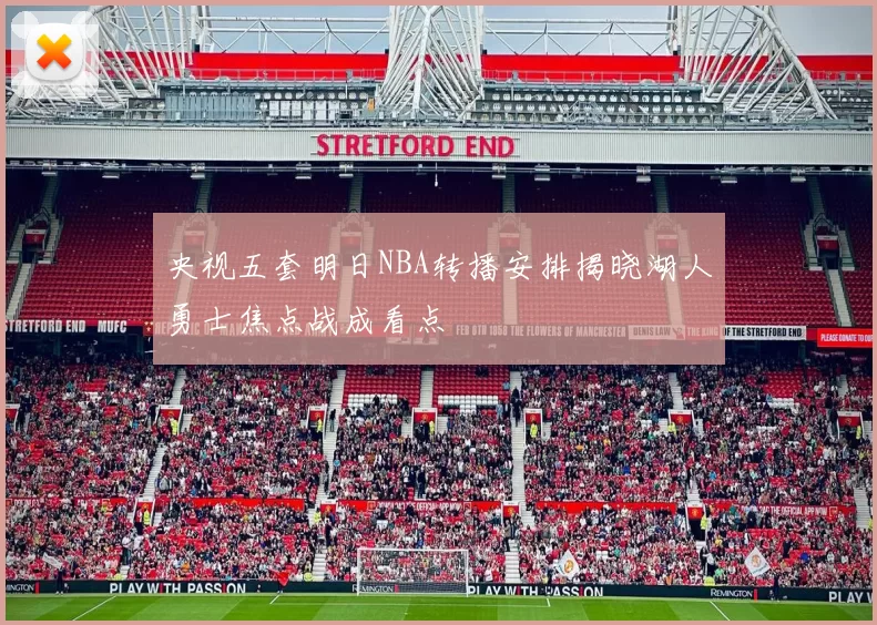 央视五套明日NBA转播安排揭晓湖人勇士焦点战成看点