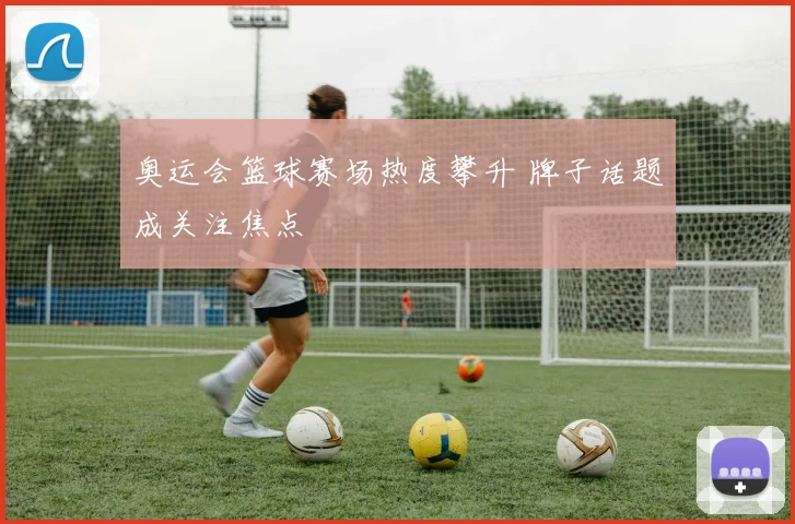 奥运会篮球赛场热度攀升 牌子话题成关注焦点