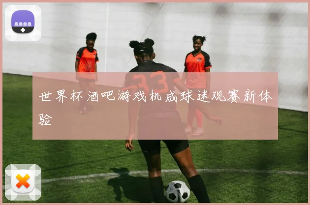 世界杯酒吧游戏机成球迷观赛新体验