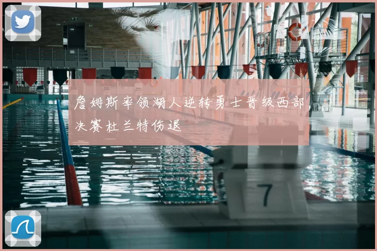 詹姆斯率领湖人逆转勇士晋级西部决赛杜兰特伤退