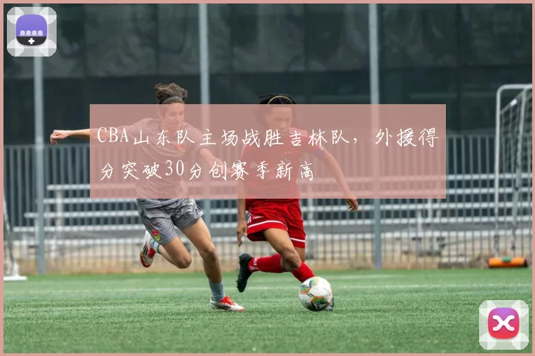 CBA山东队主场战胜吉林队，外援得分突破30分创赛季新高