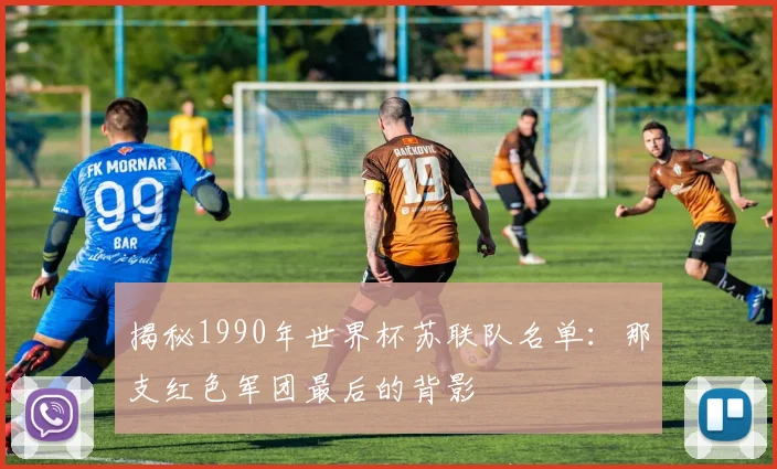 揭秘1990年世界杯苏联队名单：那支红色军团最后的背影