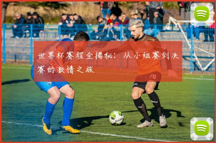 世界杯赛程全揭秘:从小组赛到决赛的激情之旅
