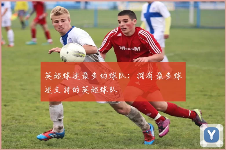 英超球迷最多的球队：拥有最多球迷支持的英超球队