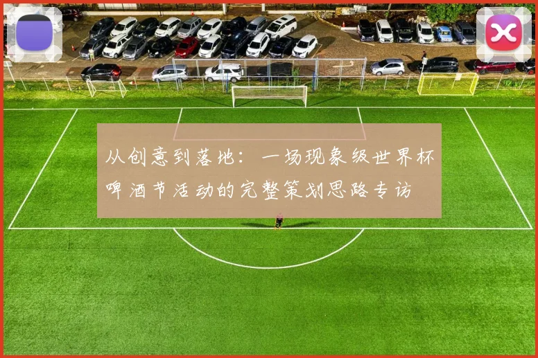 从创意到落地:一场现象级世界杯啤酒节活动的完整策划思路专访