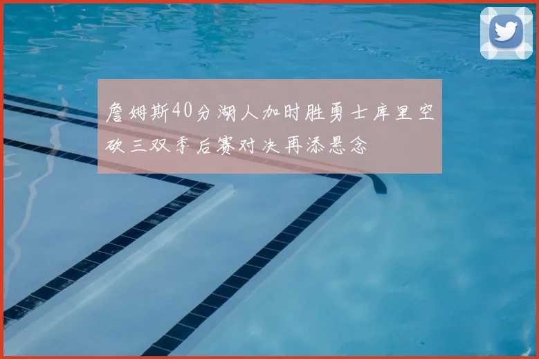 詹姆斯40分湖人加时胜勇士库里空砍三双季后赛对决再添悬念