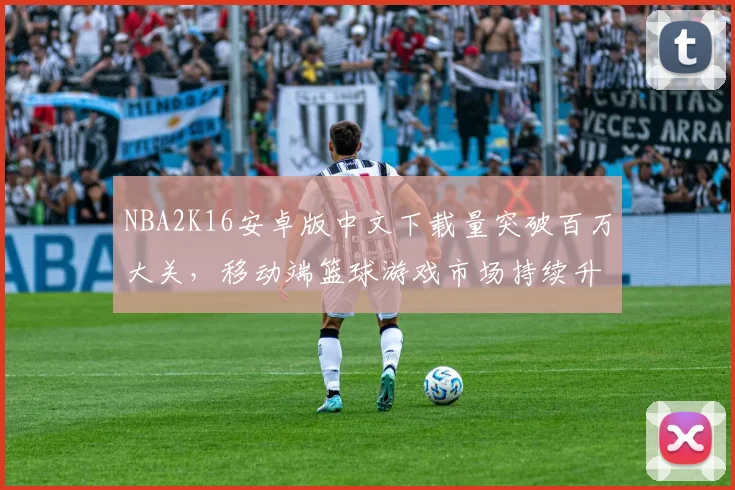 NBA2K16安卓版中文下载量突破百万大关,移动端篮球游戏市场持续升温