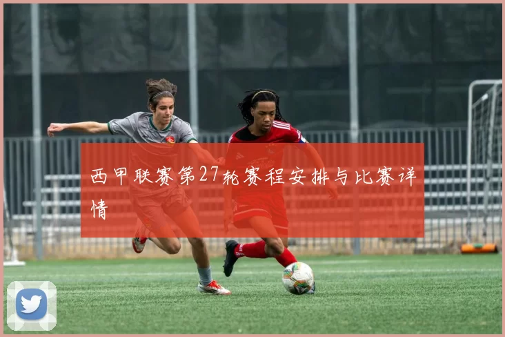 西甲联赛第27轮赛程安排与比赛详情